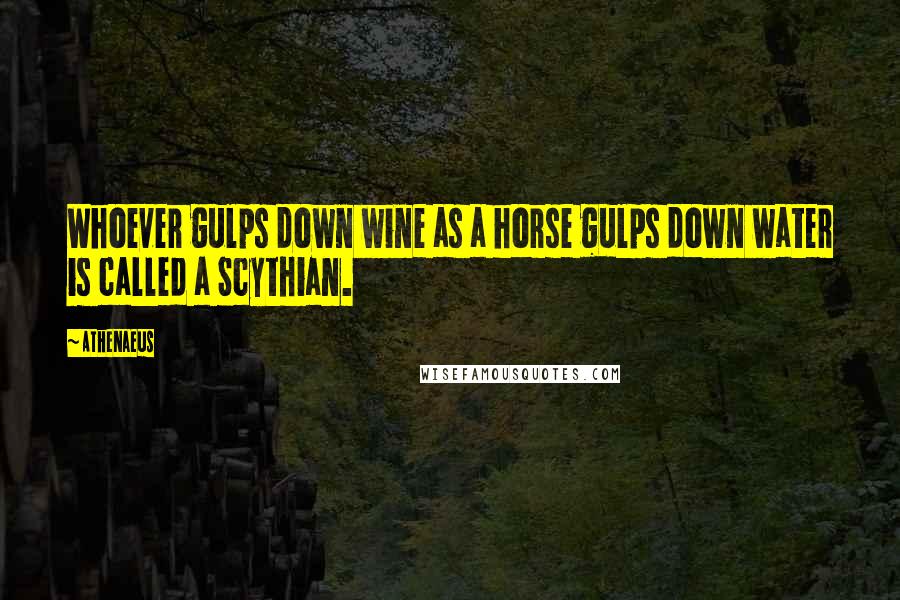 Athenaeus Quotes: Whoever gulps down wine as a horse gulps down water is called a Scythian.