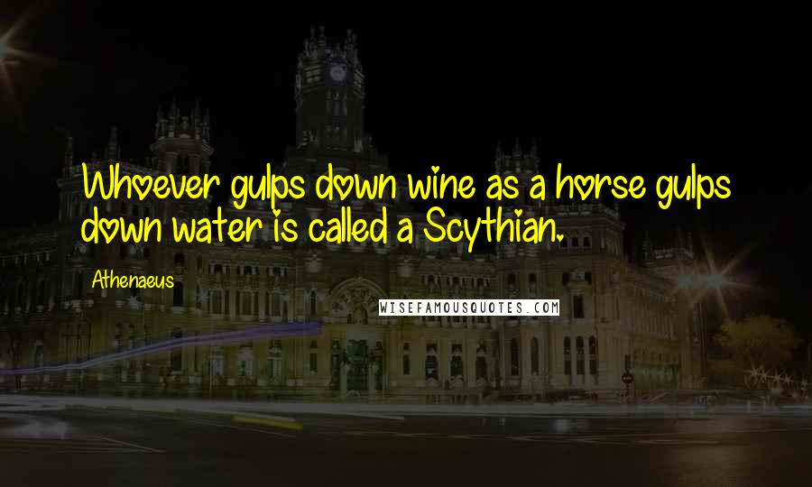 Athenaeus Quotes: Whoever gulps down wine as a horse gulps down water is called a Scythian.