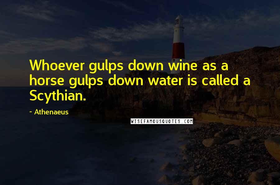 Athenaeus Quotes: Whoever gulps down wine as a horse gulps down water is called a Scythian.