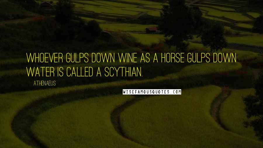 Athenaeus Quotes: Whoever gulps down wine as a horse gulps down water is called a Scythian.