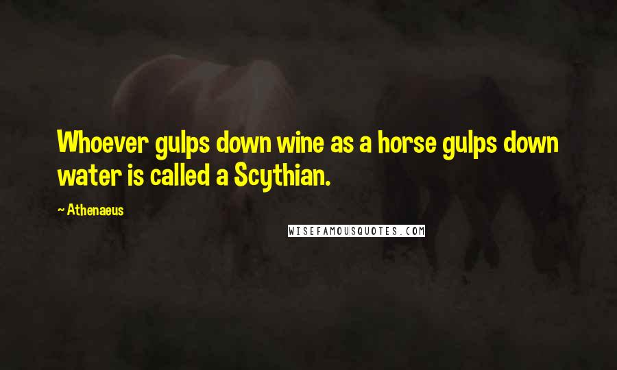 Athenaeus Quotes: Whoever gulps down wine as a horse gulps down water is called a Scythian.