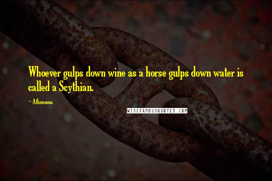 Athenaeus Quotes: Whoever gulps down wine as a horse gulps down water is called a Scythian.