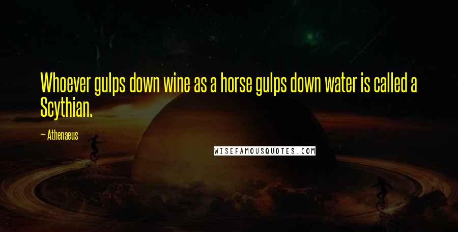 Athenaeus Quotes: Whoever gulps down wine as a horse gulps down water is called a Scythian.