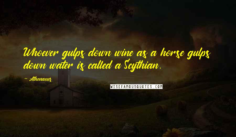 Athenaeus Quotes: Whoever gulps down wine as a horse gulps down water is called a Scythian.