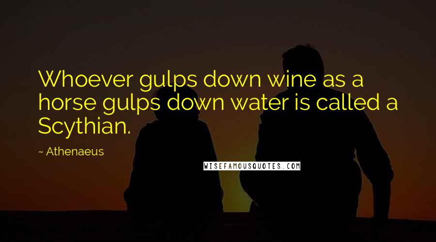 Athenaeus Quotes: Whoever gulps down wine as a horse gulps down water is called a Scythian.