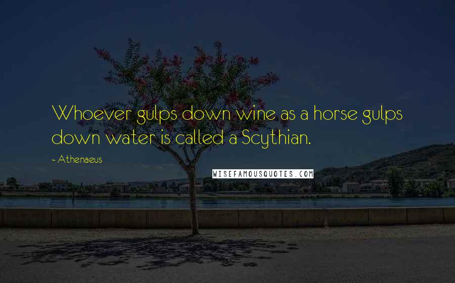 Athenaeus Quotes: Whoever gulps down wine as a horse gulps down water is called a Scythian.