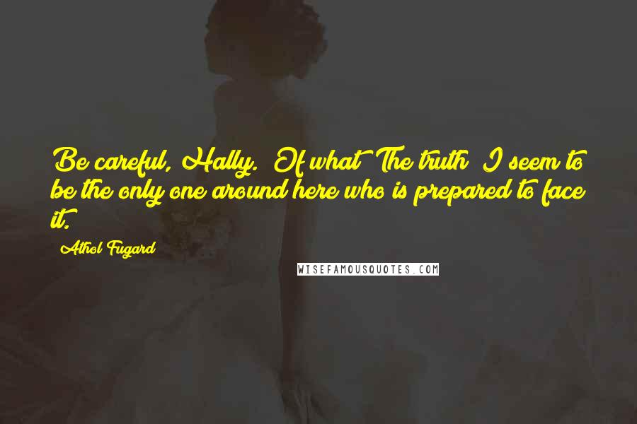 Athol Fugard Quotes: Be careful, Hally.""Of what? The truth? I seem to be the only one around here who is prepared to face it.