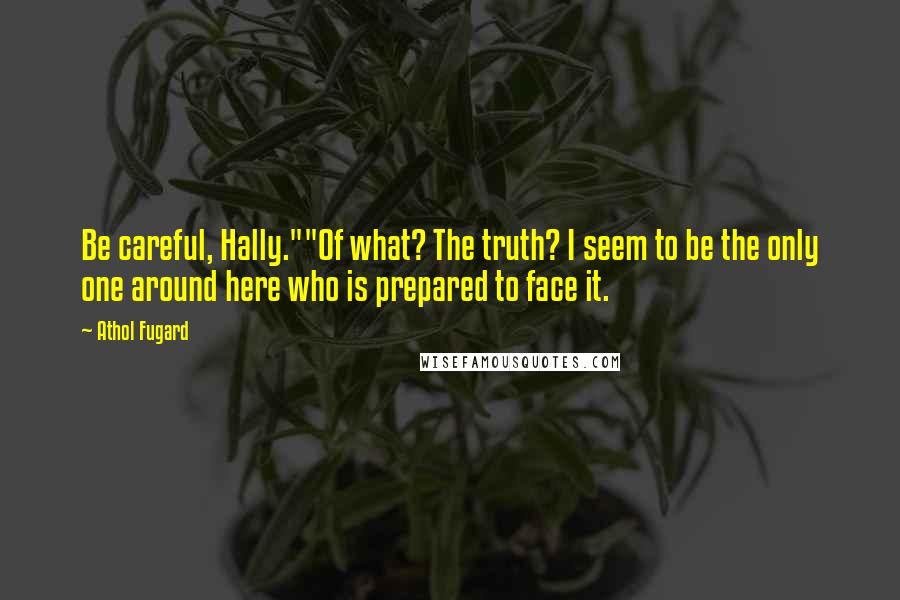 Athol Fugard Quotes: Be careful, Hally.""Of what? The truth? I seem to be the only one around here who is prepared to face it.