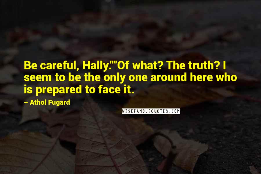 Athol Fugard Quotes: Be careful, Hally.""Of what? The truth? I seem to be the only one around here who is prepared to face it.
