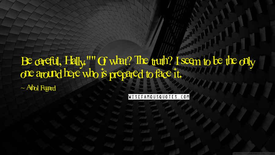 Athol Fugard Quotes: Be careful, Hally.""Of what? The truth? I seem to be the only one around here who is prepared to face it.