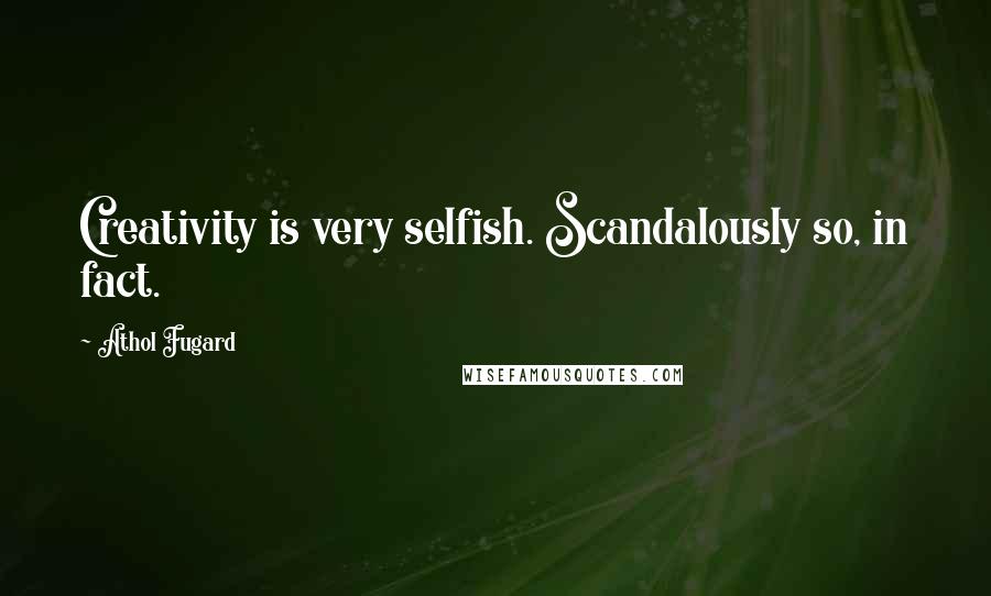 Athol Fugard Quotes: Creativity is very selfish. Scandalously so, in fact.