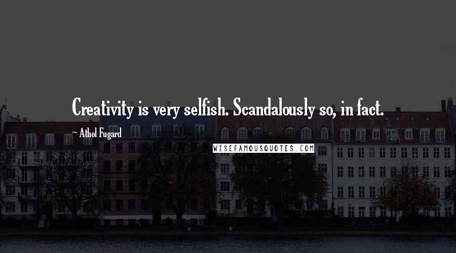 Athol Fugard Quotes: Creativity is very selfish. Scandalously so, in fact.