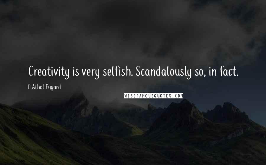 Athol Fugard Quotes: Creativity is very selfish. Scandalously so, in fact.