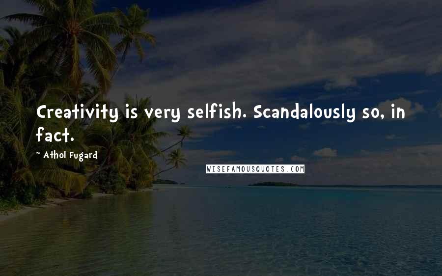 Athol Fugard Quotes: Creativity is very selfish. Scandalously so, in fact.