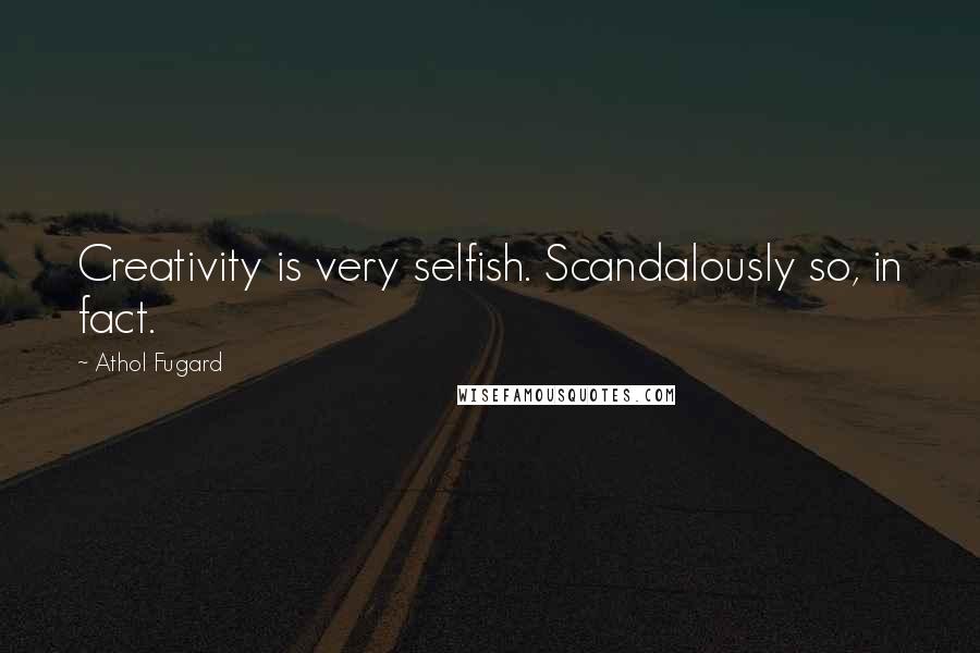 Athol Fugard Quotes: Creativity is very selfish. Scandalously so, in fact.