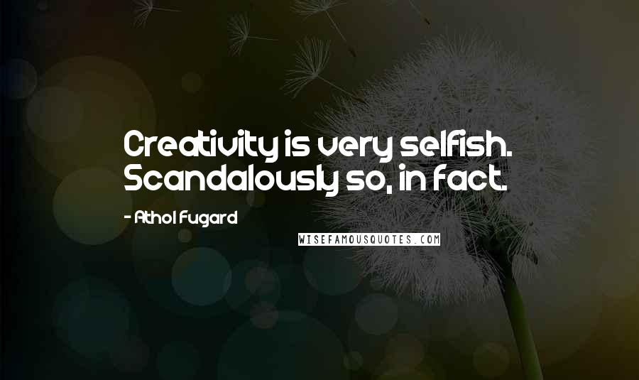 Athol Fugard Quotes: Creativity is very selfish. Scandalously so, in fact.