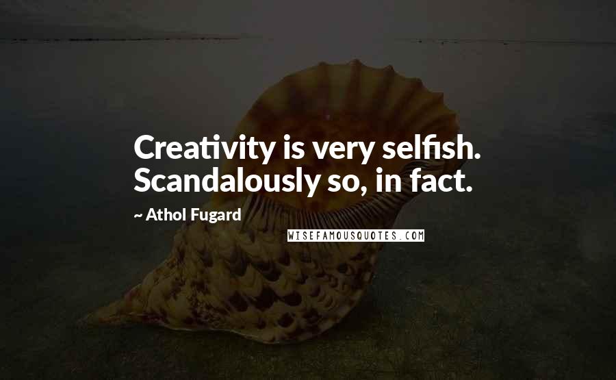 Athol Fugard Quotes: Creativity is very selfish. Scandalously so, in fact.