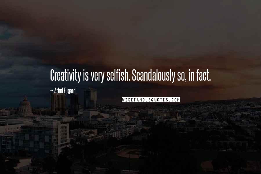 Athol Fugard Quotes: Creativity is very selfish. Scandalously so, in fact.