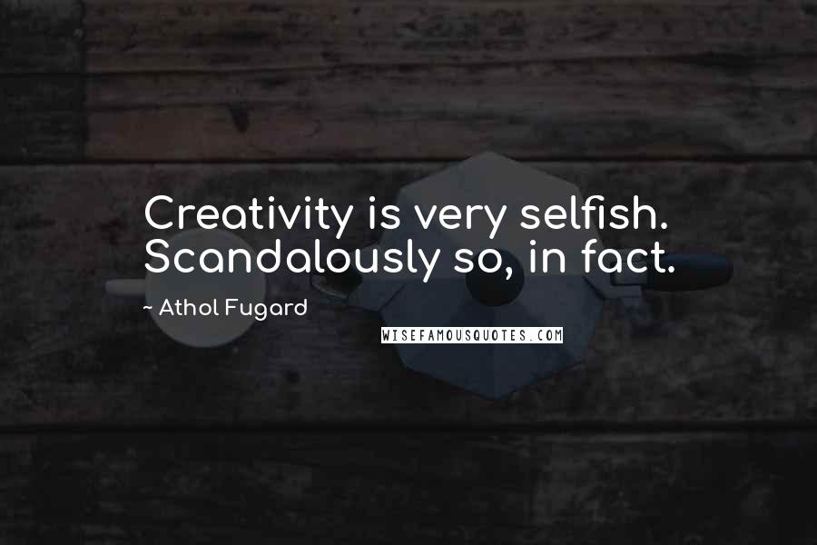 Athol Fugard Quotes: Creativity is very selfish. Scandalously so, in fact.