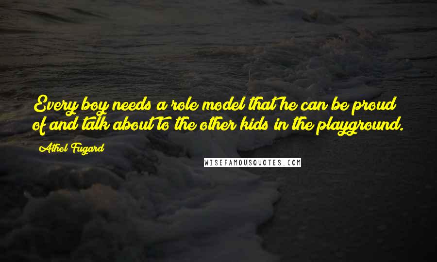 Athol Fugard Quotes: Every boy needs a role model that he can be proud of and talk about to the other kids in the playground.