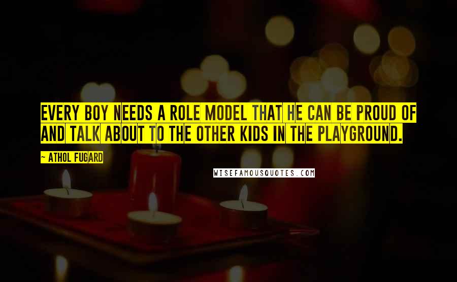 Athol Fugard Quotes: Every boy needs a role model that he can be proud of and talk about to the other kids in the playground.