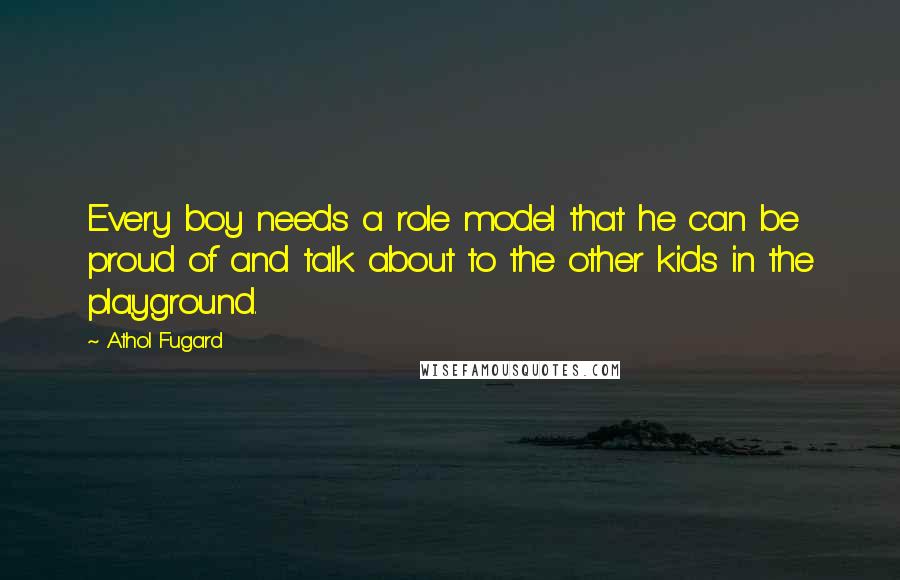 Athol Fugard Quotes: Every boy needs a role model that he can be proud of and talk about to the other kids in the playground.