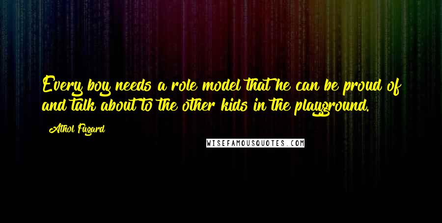 Athol Fugard Quotes: Every boy needs a role model that he can be proud of and talk about to the other kids in the playground.