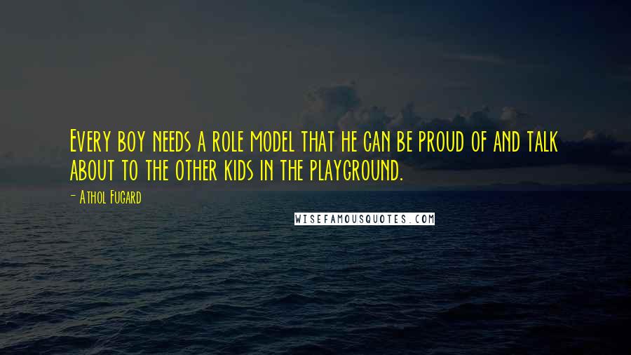 Athol Fugard Quotes: Every boy needs a role model that he can be proud of and talk about to the other kids in the playground.