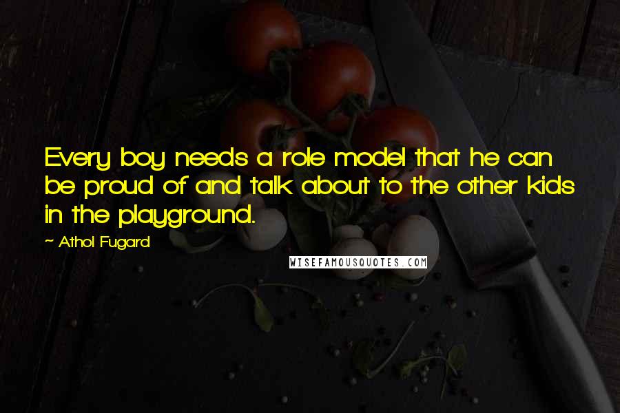 Athol Fugard Quotes: Every boy needs a role model that he can be proud of and talk about to the other kids in the playground.