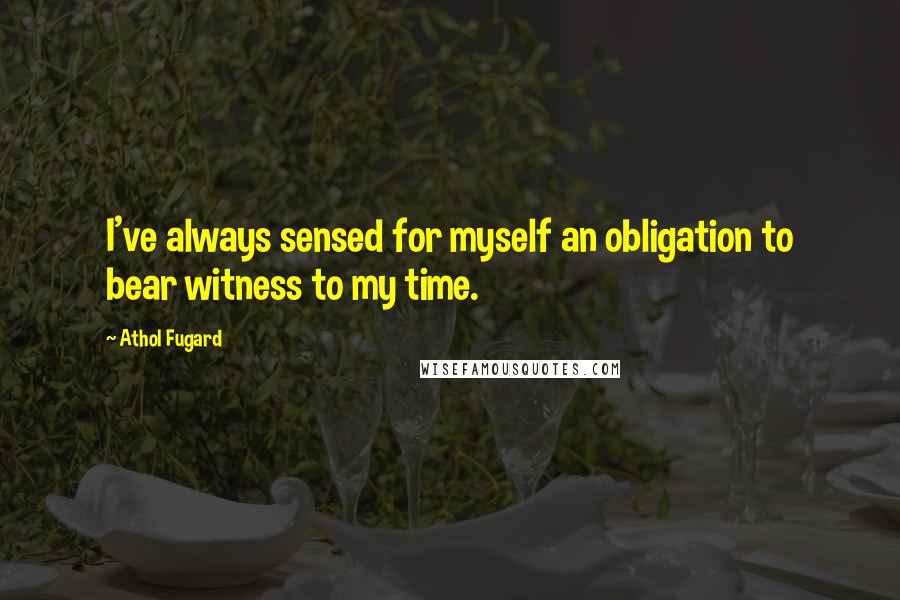 Athol Fugard Quotes: I've always sensed for myself an obligation to bear witness to my time.