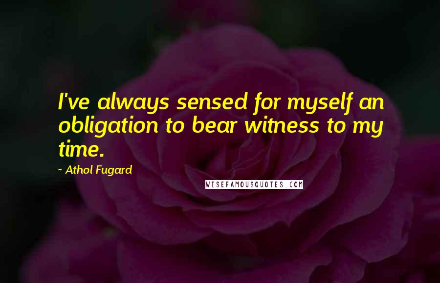 Athol Fugard Quotes: I've always sensed for myself an obligation to bear witness to my time.