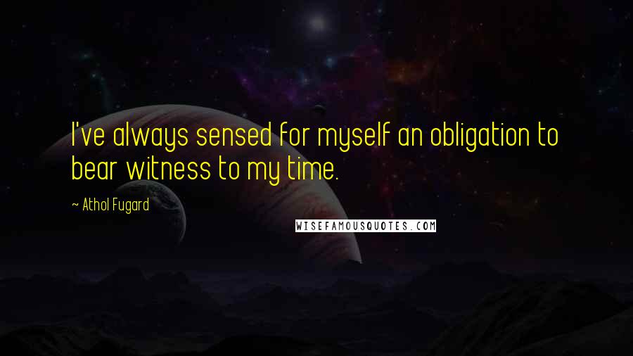 Athol Fugard Quotes: I've always sensed for myself an obligation to bear witness to my time.