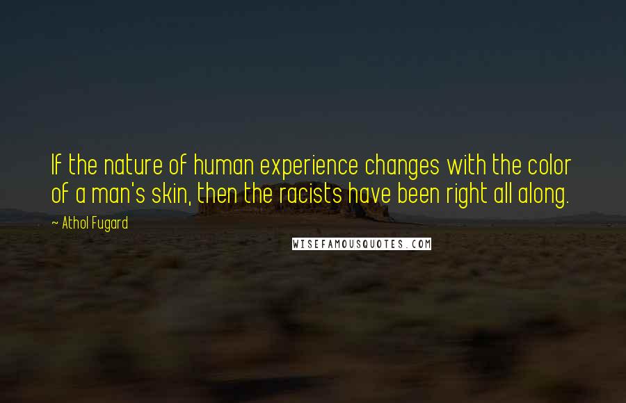 Athol Fugard Quotes: If the nature of human experience changes with the color of a man's skin, then the racists have been right all along.