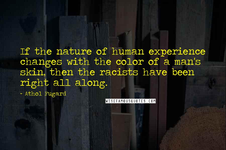 Athol Fugard Quotes: If the nature of human experience changes with the color of a man's skin, then the racists have been right all along.