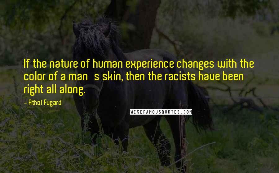 Athol Fugard Quotes: If the nature of human experience changes with the color of a man's skin, then the racists have been right all along.