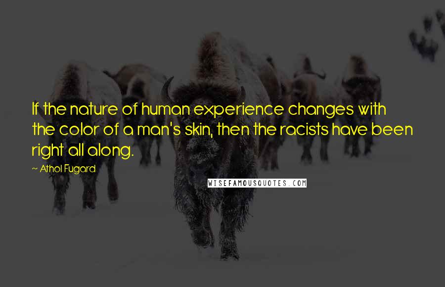 Athol Fugard Quotes: If the nature of human experience changes with the color of a man's skin, then the racists have been right all along.