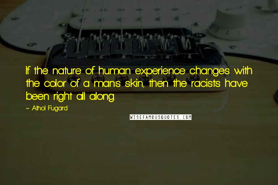 Athol Fugard Quotes: If the nature of human experience changes with the color of a man's skin, then the racists have been right all along.