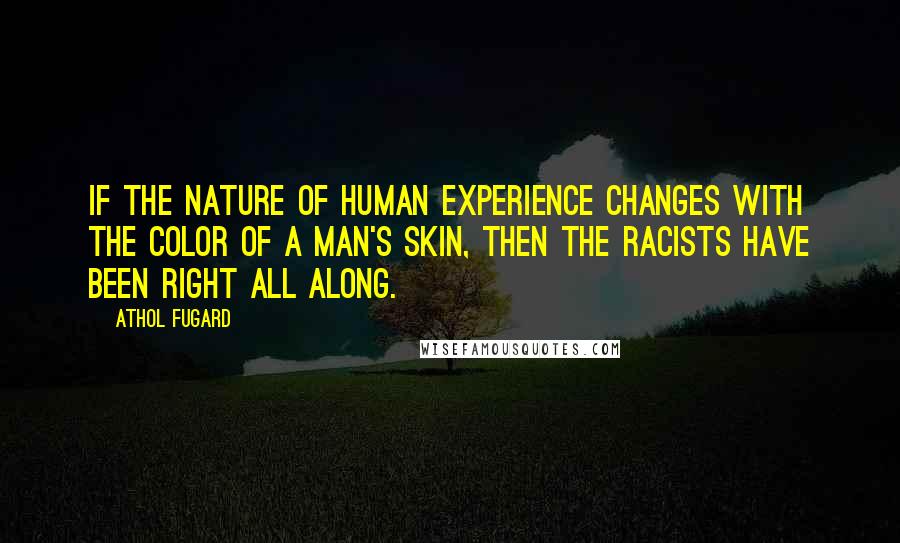 Athol Fugard Quotes: If the nature of human experience changes with the color of a man's skin, then the racists have been right all along.