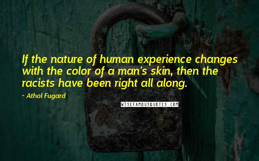 Athol Fugard Quotes: If the nature of human experience changes with the color of a man's skin, then the racists have been right all along.