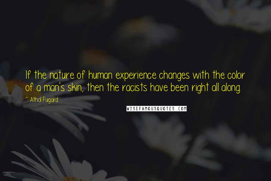 Athol Fugard Quotes: If the nature of human experience changes with the color of a man's skin, then the racists have been right all along.