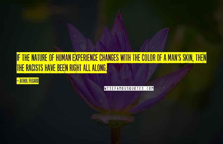 Athol Fugard Quotes: If the nature of human experience changes with the color of a man's skin, then the racists have been right all along.