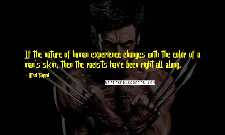 Athol Fugard Quotes: If the nature of human experience changes with the color of a man's skin, then the racists have been right all along.