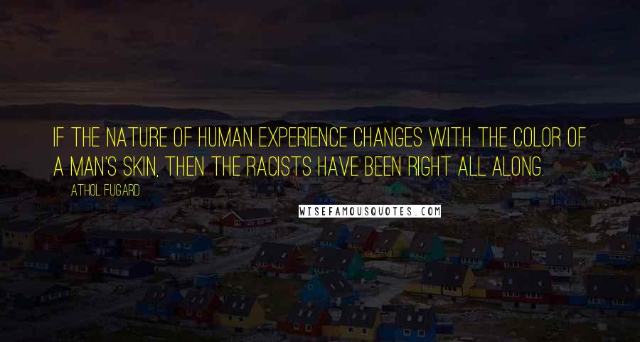 Athol Fugard Quotes: If the nature of human experience changes with the color of a man's skin, then the racists have been right all along.