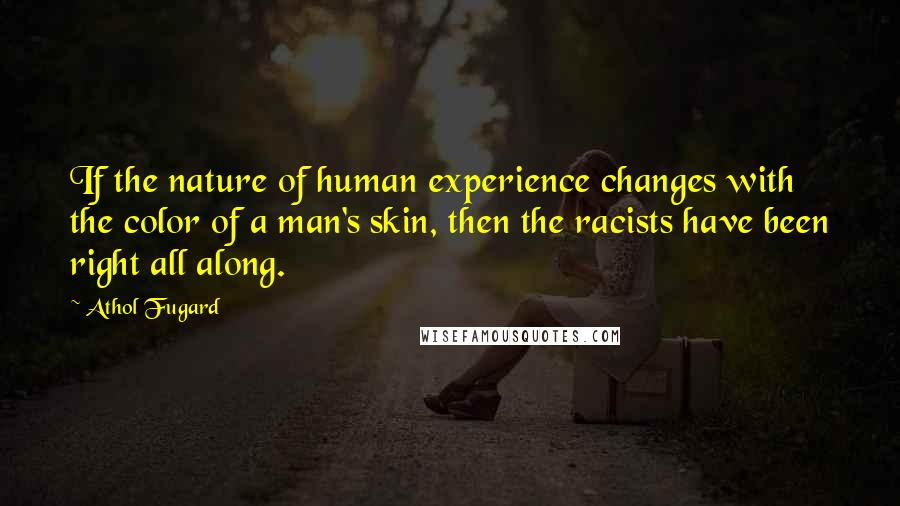 Athol Fugard Quotes: If the nature of human experience changes with the color of a man's skin, then the racists have been right all along.