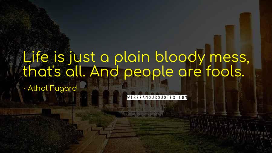 Athol Fugard Quotes: Life is just a plain bloody mess, that's all. And people are fools.