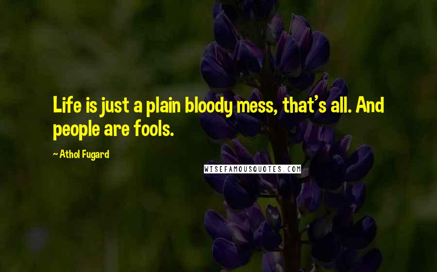 Athol Fugard Quotes: Life is just a plain bloody mess, that's all. And people are fools.