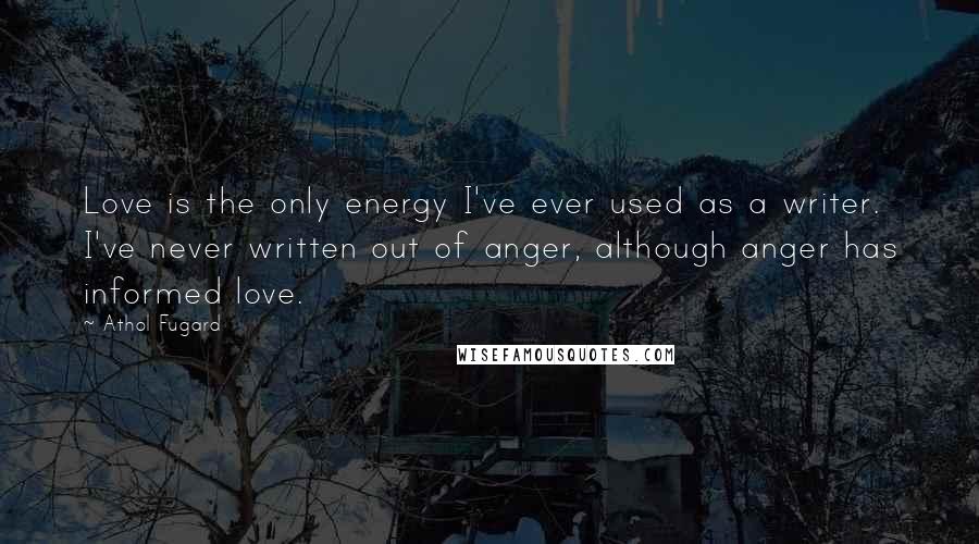 Athol Fugard Quotes: Love is the only energy I've ever used as a writer. I've never written out of anger, although anger has informed love.