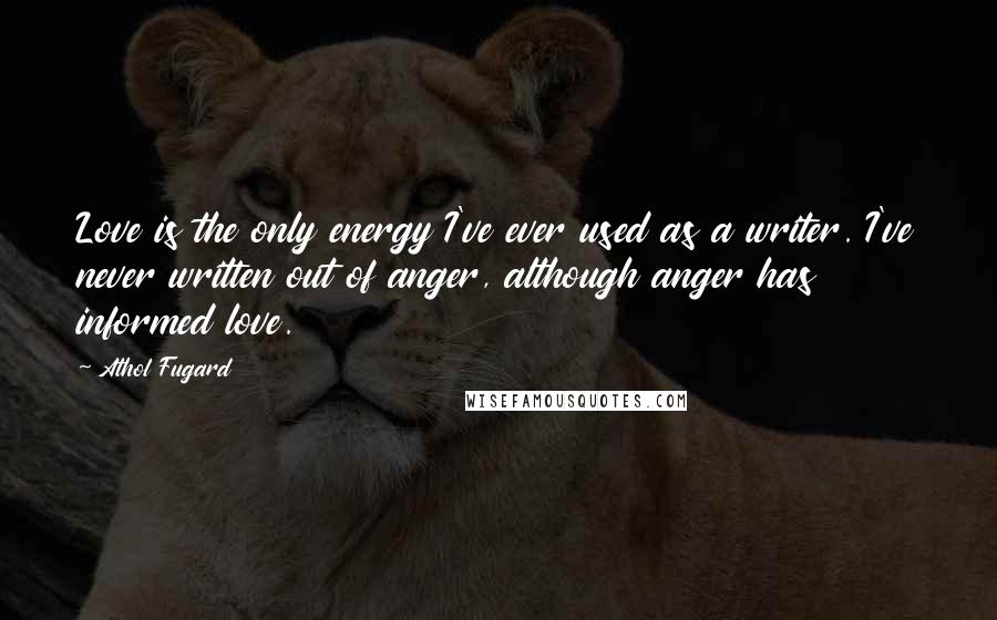 Athol Fugard Quotes: Love is the only energy I've ever used as a writer. I've never written out of anger, although anger has informed love.