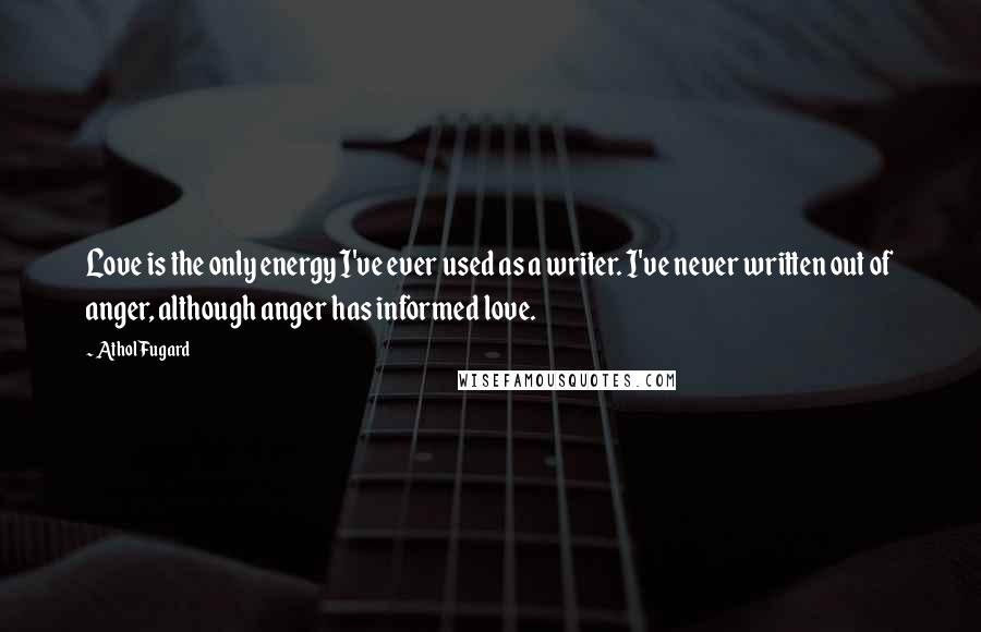 Athol Fugard Quotes: Love is the only energy I've ever used as a writer. I've never written out of anger, although anger has informed love.