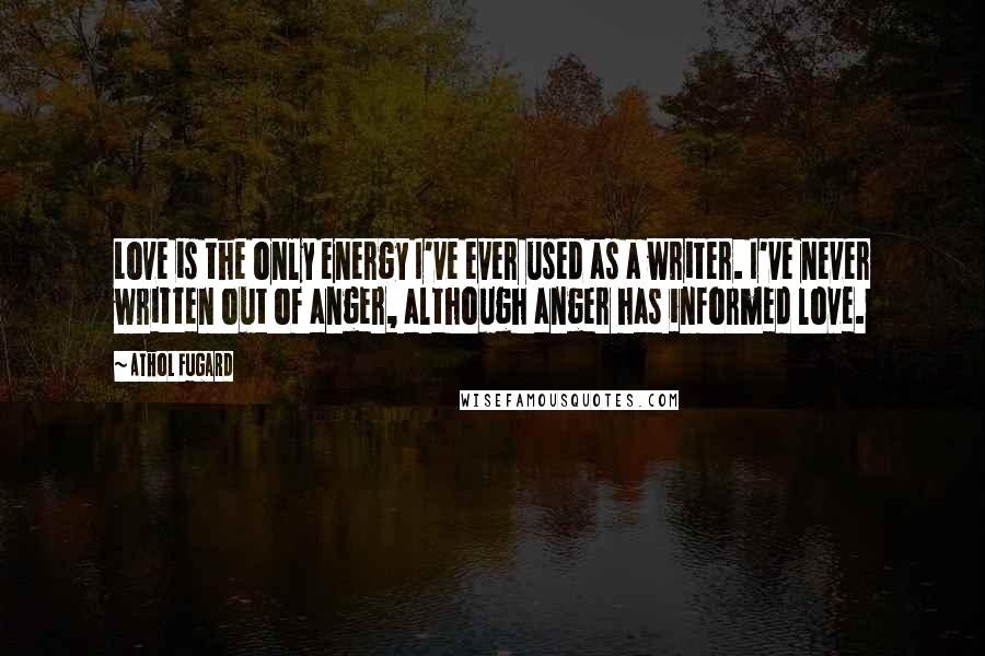 Athol Fugard Quotes: Love is the only energy I've ever used as a writer. I've never written out of anger, although anger has informed love.